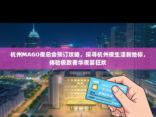 杭州MAGO夜总会预订攻略，探寻杭州夜生活新地标，体验极致奢华夜宴狂欢