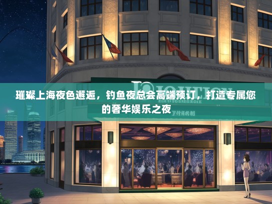 璀璨上海夜色邂逅，钓鱼夜总会高端预订，打造专属您的奢华娱乐之夜