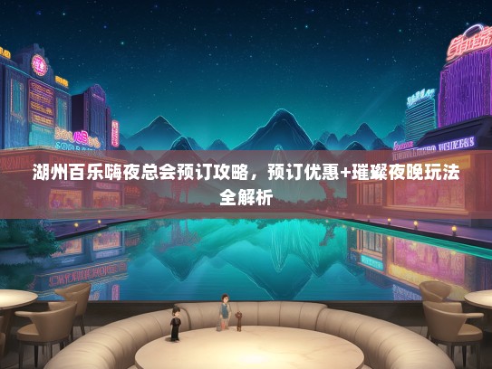 湖州百乐嗨夜总会预订攻略，预订优惠+璀璨夜晚玩法全解析