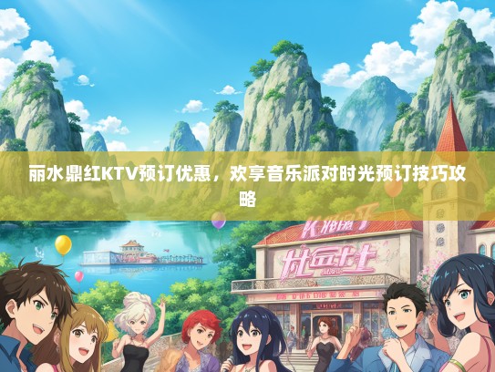 丽水鼎红KTV预订优惠，欢享音乐派对时光预订技巧攻略
