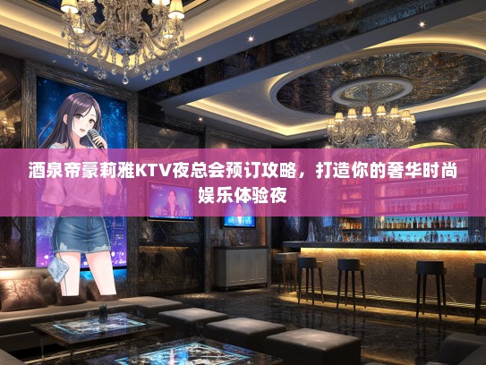 酒泉帝豪莉雅KTV夜总会预订攻略，打造你的奢华时尚娱乐体验夜