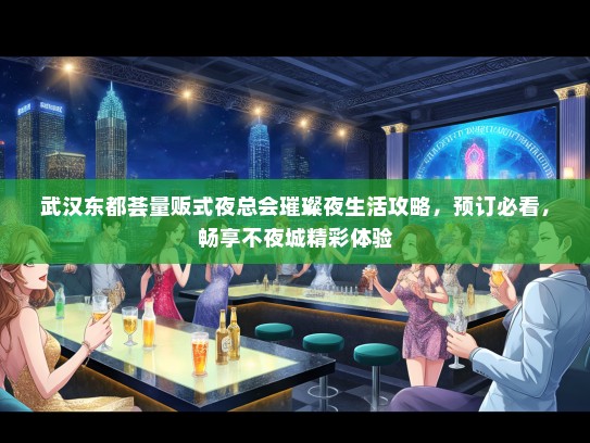 武汉东都荟量贩式夜总会璀璨夜生活攻略，预订必看，畅享不夜城精彩体验