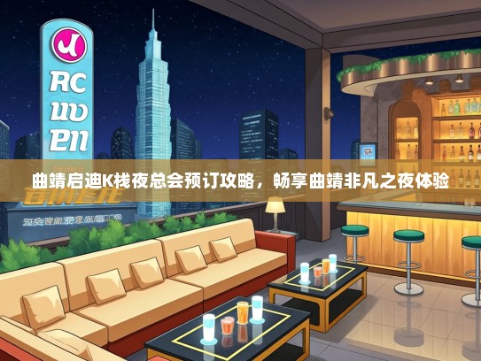 曲靖启迪K栈夜总会预订攻略，畅享曲靖非凡之夜体验