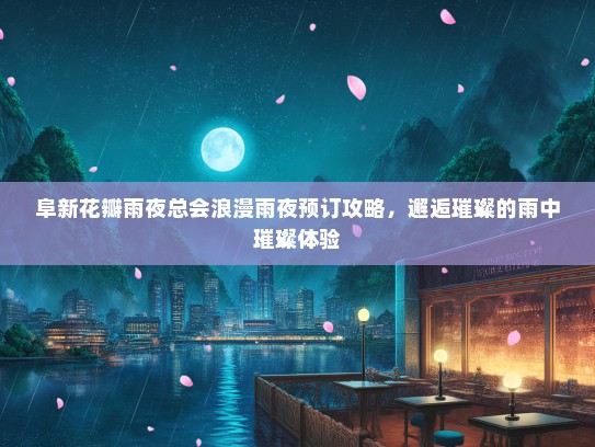 阜新花瓣雨夜总会浪漫雨夜预订攻略，邂逅璀璨的雨中璀璨体验