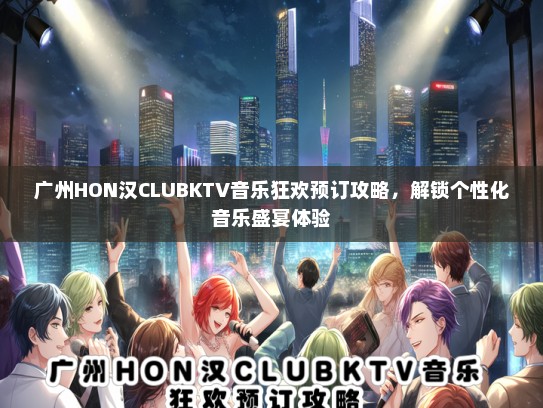 广州HON汉CLUBKTV音乐狂欢预订攻略，解锁个性化音乐盛宴体验