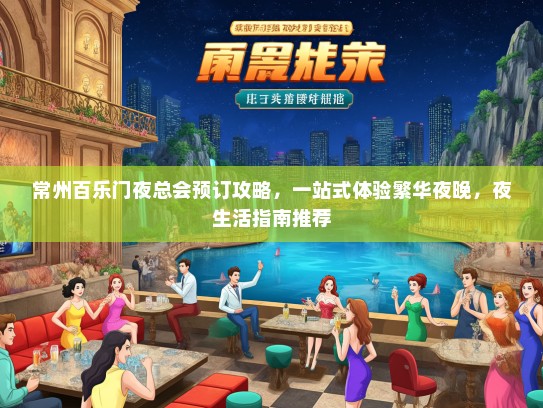 常州百乐门夜总会预订攻略，一站式体验繁华夜晚，夜生活指南推荐