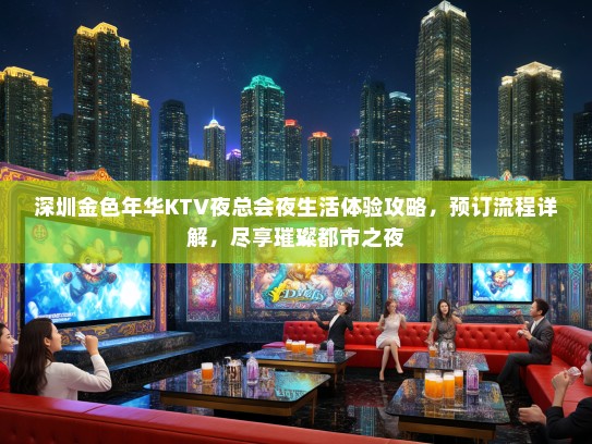 深圳金色年华KTV夜总会夜生活体验攻略，预订流程详解，尽享璀璨都市之夜