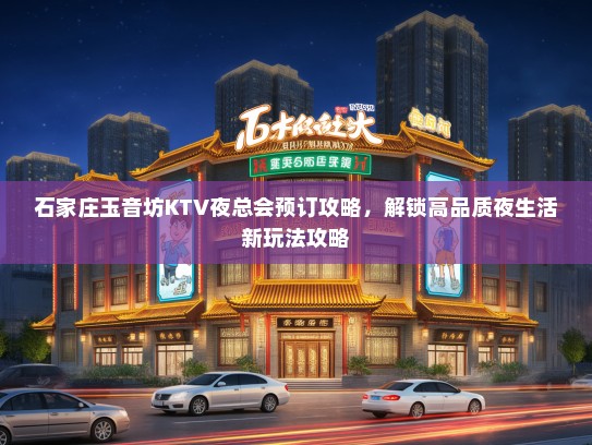 石家庄玉音坊KTV夜总会预订攻略,解锁高品质夜生活新玩法攻略 石家庄玉音坊KTV夜总会预订攻略,解锁高品质夜生活新玩法攻略