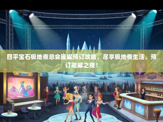 四平宝石极地夜总会璀璨预订攻略，尽享极地夜生活，预订璀璨之夜！