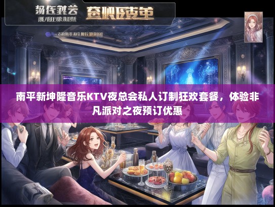 南平新坤隆音乐KTV夜总会私人订制狂欢套餐，体验非凡派对之夜预订优惠