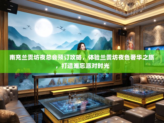 南充兰贵坊夜总会预订攻略,体验兰贵坊夜色奢华之旅,打造难忘派对时光 南充兰贵坊夜总会预订攻略,体验兰贵坊夜色奢华之旅,打造难忘派对时光