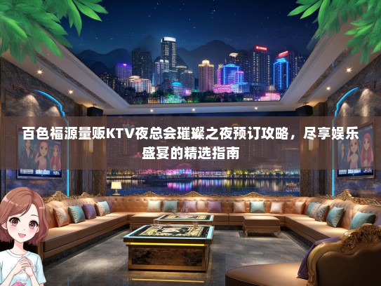 百色福源量贩KTV夜总会璀璨之夜预订攻略，尽享娱乐盛宴的精选指南