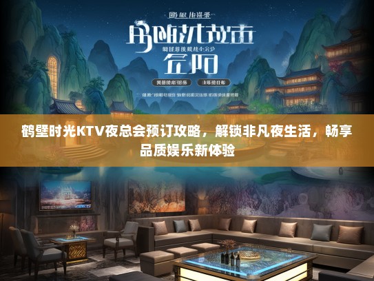 鹤壁时光KTV夜总会预订攻略，解锁非凡夜生活，畅享品质娱乐新体验