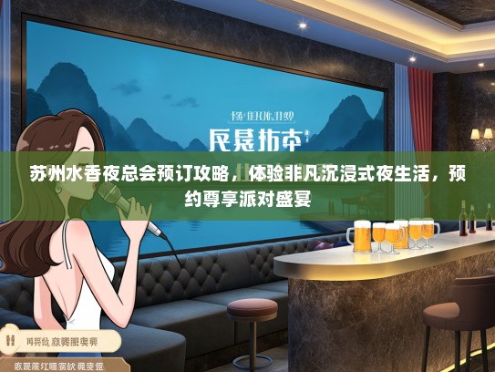 苏州水香夜总会预订攻略，体验非凡沉浸式夜生活，预约尊享派对盛宴