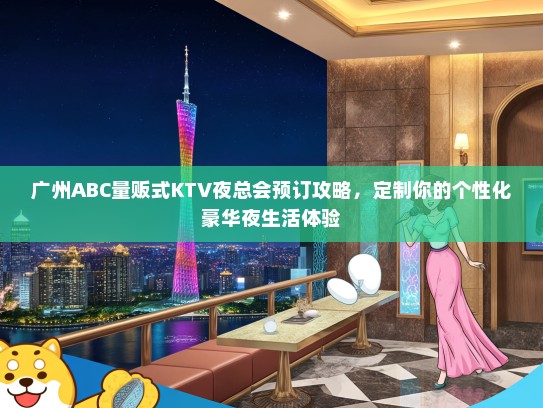 广州ABC量贩式KTV夜总会预订攻略，定制你的个性化豪华夜生活体验