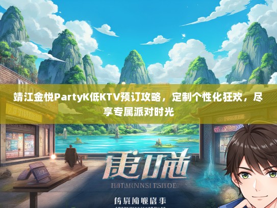 靖江金悦PartyK低KTV预订攻略，定制个性化狂欢，尽享专属派对时光