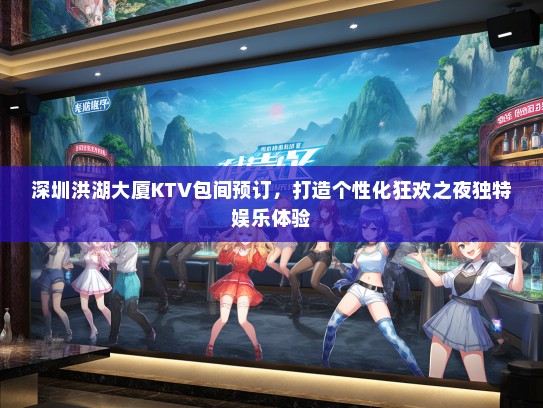 深圳洪湖大厦KTV包间预订，打造个性化狂欢之夜独特娱乐体验