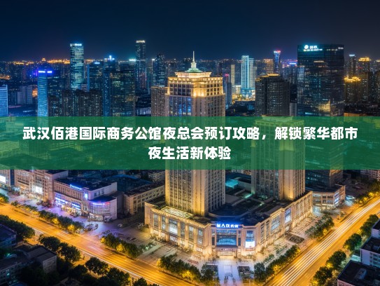 武汉佰港国际商务公馆夜总会预订攻略，解锁繁华都市夜生活新体验