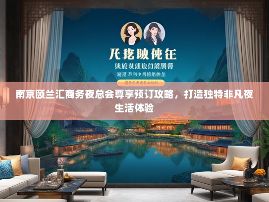 南京颐兰汇商务夜总会尊享预订攻略，打造独特非凡夜生活体验