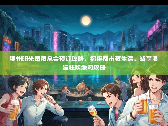 锦州阳光雨夜总会预订攻略，揭秘都市夜生活，畅享浪漫狂欢派对攻略