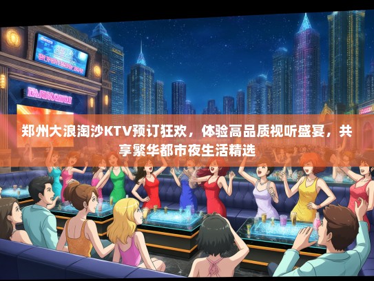 郑州大浪淘沙KTV预订狂欢，体验高品质视听盛宴，共享繁华都市夜生活精选