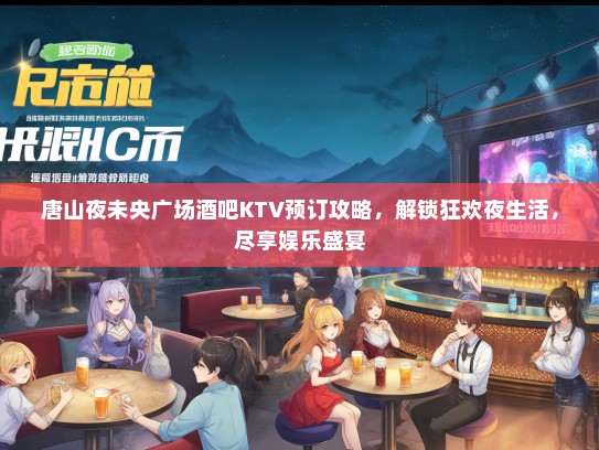唐山夜未央广场酒吧KTV预订攻略，解锁狂欢夜生活，尽享娱乐盛宴