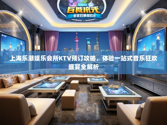 上海乐潮娱乐会所KTV预订攻略，体验一站式音乐狂欢盛宴全解析