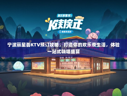 宁波丽星荟KTV预订攻略，打造你的欢乐夜生活，体验一站式嗨唱盛宴