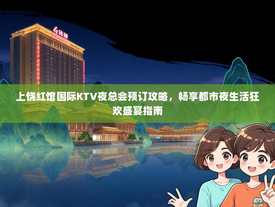 上饶红馆国际KTV夜总会预订攻略，畅享都市夜生活狂欢盛宴指南