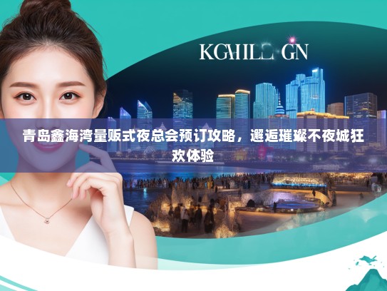 青岛鑫海湾量贩式夜总会预订攻略，邂逅璀璨不夜城狂欢体验
