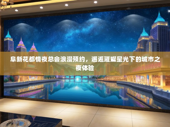 阜新花都情夜总会浪漫预约，邂逅璀璨星光下的城市之夜体验