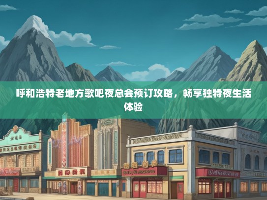 呼和浩特老地方歌吧夜总会预订攻略，畅享独特夜生活体验