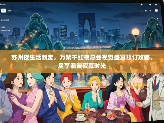 苏州夜生活新宠，万紫千红夜总会视觉盛宴预订攻略，尽享浪漫夜幕时光