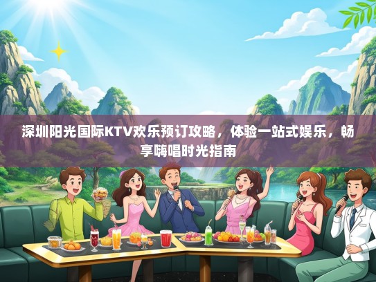 深圳阳光国际KTV欢乐预订攻略，体验一站式娱乐，畅享嗨唱时光指南