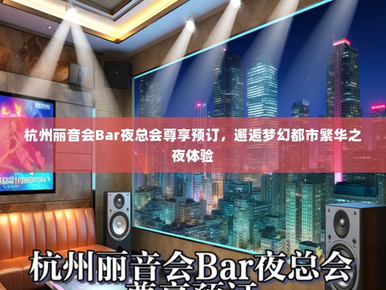 杭州丽音会Bar夜总会尊享预订，邂逅梦幻都市繁华之夜体验