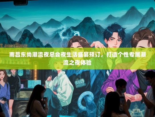 南昌东尚潮流夜总会夜生活盛宴预订，打造个性专属潮流之夜体验