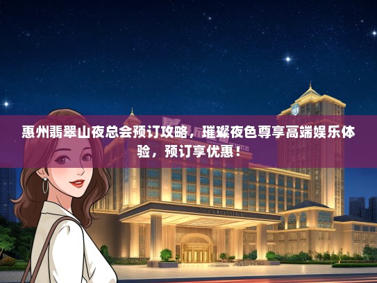 惠州翡翠山夜总会预订攻略，璀璨夜色尊享高端娱乐体验，预订享优惠！