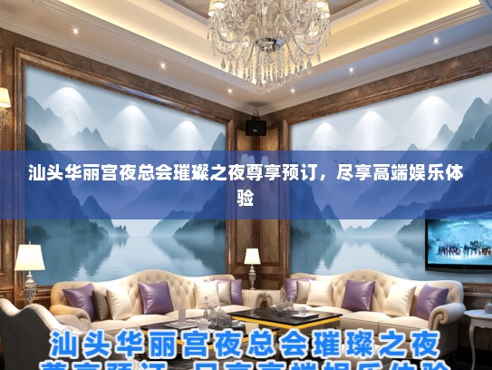 汕头华丽宫夜总会璀璨之夜尊享预订，尽享高端娱乐体验