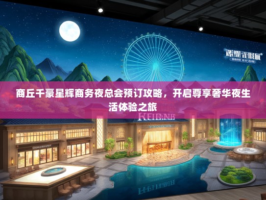 商丘千豪星辉商务夜总会预订攻略，开启尊享奢华夜生活体验之旅