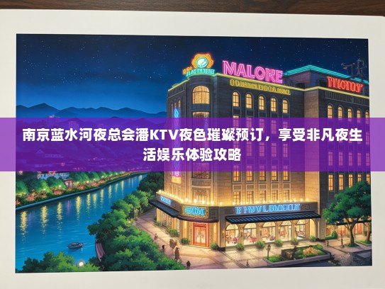 南京蓝水河夜总会潘KTV夜色璀璨预订，享受非凡夜生活娱乐体验攻略