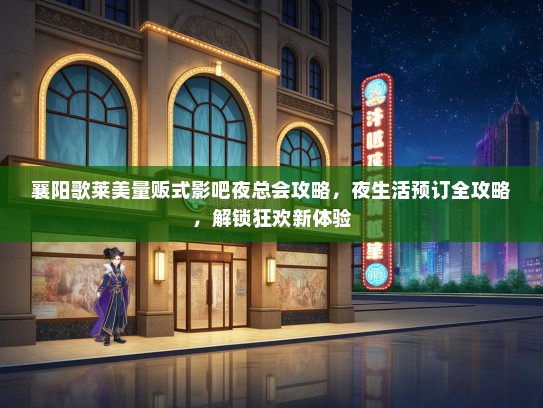 襄阳歌莱美量贩式影吧夜总会攻略，夜生活预订全攻略，解锁狂欢新体验