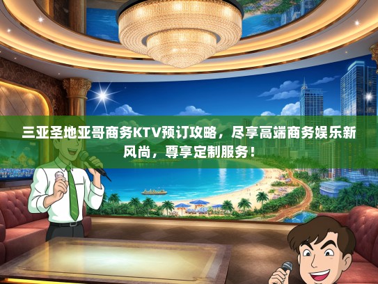 三亚圣地亚哥商务KTV预订攻略，尽享高端商务娱乐新风尚，尊享定制服务！