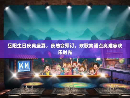 岳阳生日庆典盛宴，夜总会预订，欢歌笑语点亮难忘欢乐时光