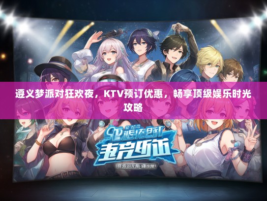 遵义梦派对狂欢夜，KTV预订优惠，畅享顶级娱乐时光攻略