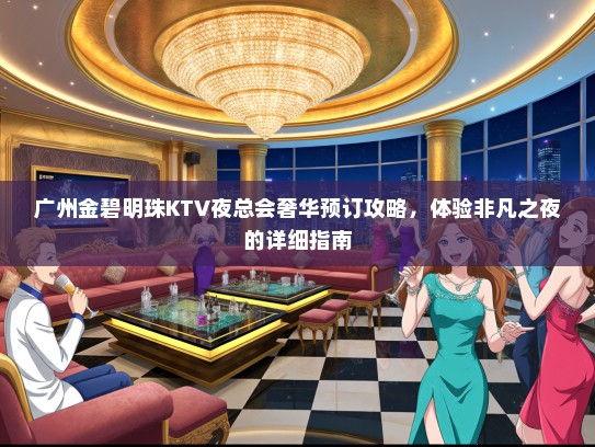 广州金碧明珠KTV夜总会奢华预订攻略，体验非凡之夜的详细指南