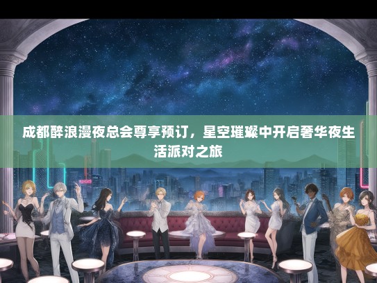 成都醉浪漫夜总会尊享预订，星空璀璨中开启奢华夜生活派对之旅