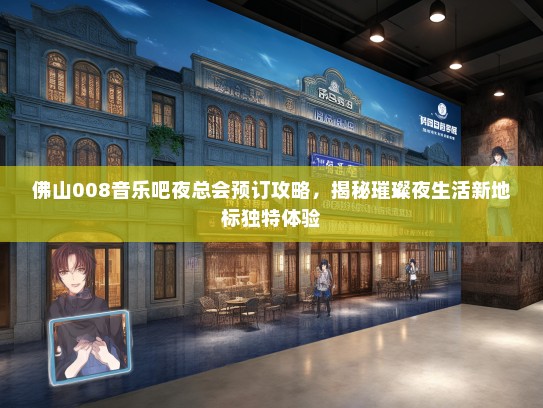 佛山008音乐吧夜总会预订攻略，揭秘璀璨夜生活新地标独特体验