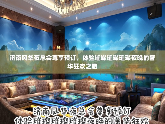 济南风华夜总会尊享预订，体验璀璨璀璨璀璨夜晚的奢华狂欢之旅