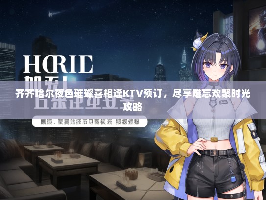 齐齐哈尔夜色璀璨喜相逢KTV预订，尽享难忘欢聚时光攻略