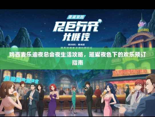鸡西麦乐迪夜总会夜生活攻略，璀璨夜色下的欢乐预订指南